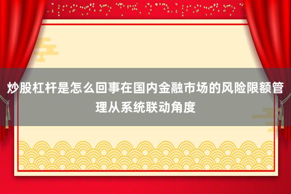 炒股杠杆是怎么回事在国内金融市场的风险限额管理从系统联动角度