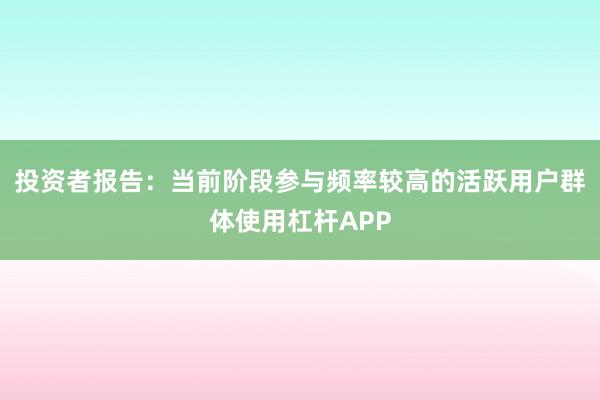 投资者报告：当前阶段参与频率较高的活跃用户群体使用杠杆APP