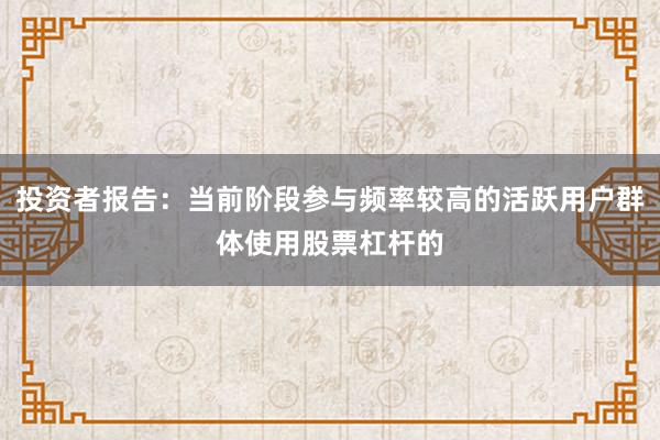 投资者报告：当前阶段参与频率较高的活跃用户群体使用股票杠杆的