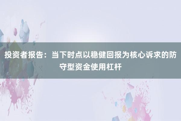 投资者报告：当下时点以稳健回报为核心诉求的防守型资金使用杠杆
