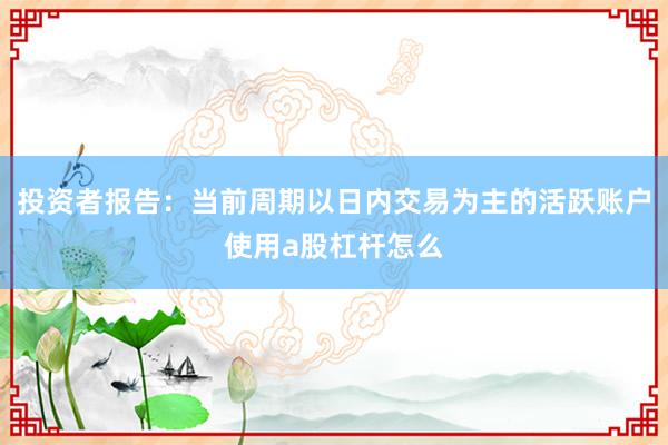 投资者报告：当前周期以日内交易为主的活跃账户使用a股杠杆怎么
