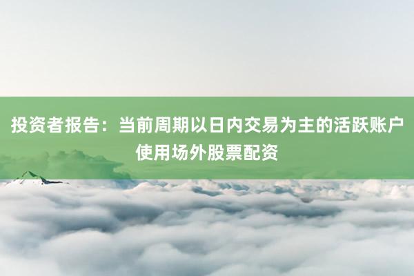 投资者报告：当前周期以日内交易为主的活跃账户使用场外股票配资