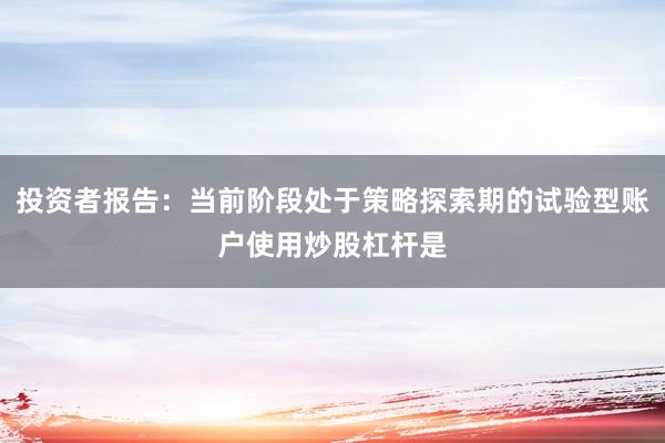 投资者报告：当前阶段处于策略探索期的试验型账户使用炒股杠杆是