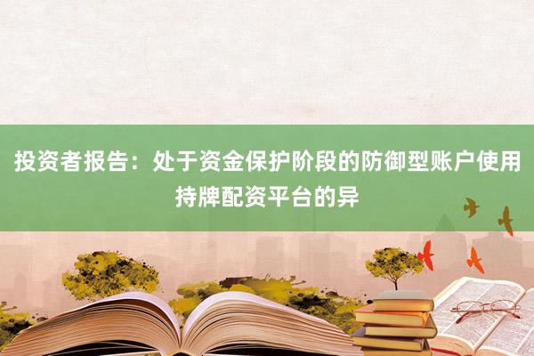投资者报告：处于资金保护阶段的防御型账户使用持牌配资平台的异