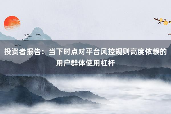 投资者报告：当下时点对平台风控规则高度依赖的用户群体使用杠杆