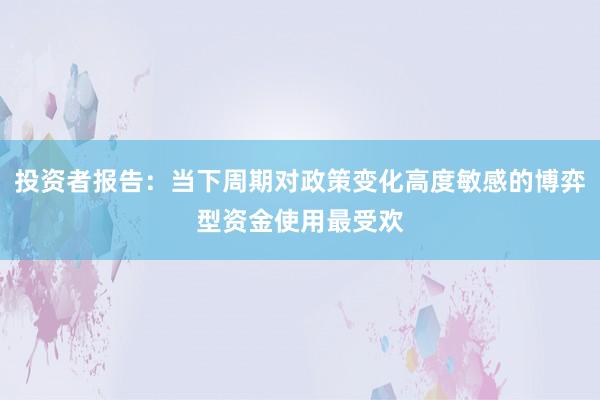 投资者报告：当下周期对政策变化高度敏感的博弈型资金使用最受欢