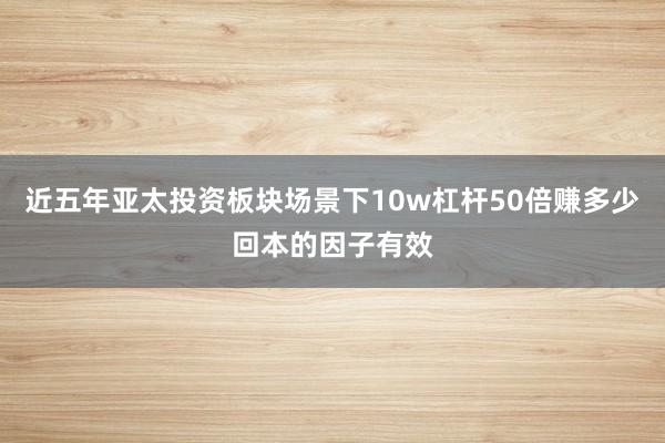近五年亚太投资板块场景下10w杠杆50倍赚多少回本的因子有效
