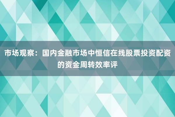 市场观察:国内金融市场中恒信在线股票投资配资的资金周转效率评