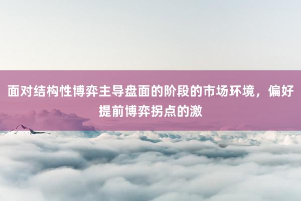 面对结构性博弈主导盘面的阶段的市场环境,偏好提前博弈拐点的激