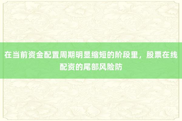 在当前资金配置周期明显缩短的阶段里，股票在线配资的尾部风险防