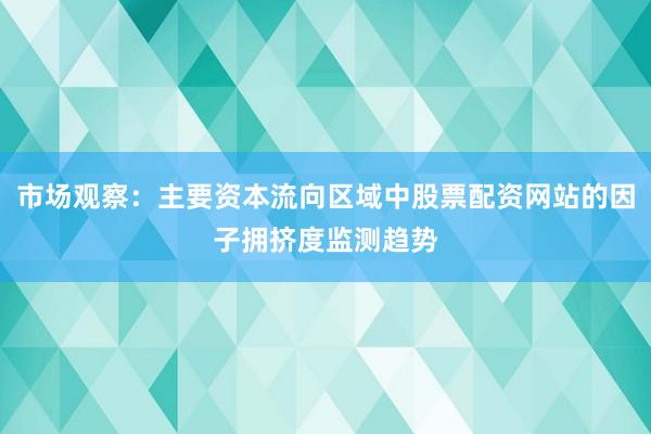 市场观察：主要资本流向区域中股票配资网站的因子拥挤度监测趋势
