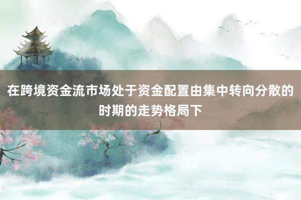 在跨境资金流市场处于资金配置由集中转向分散的时期的走势格局下