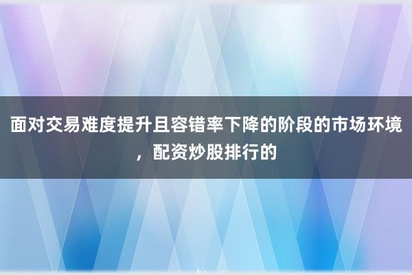 面对交易难度提升且容错率下降的阶段的市场环境，配资炒股排行的