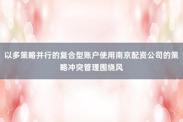 以多策略并行的复合型账户使用南京配资公司的策略冲突管理围绕风