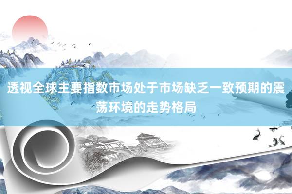 透视全球主要指数市场处于市场缺乏一致预期的震荡环境的走势格局