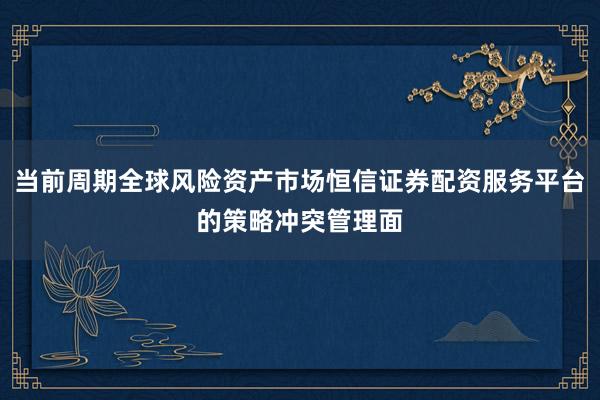 当前周期全球风险资产市场恒信证券配资服务平台的策略冲突管理面
