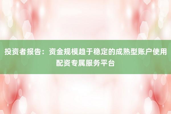 投资者报告：资金规模趋于稳定的成熟型账户使用配资专属服务平台