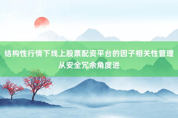 结构性行情下线上股票配资平台的因子相关性管理从安全冗余角度进