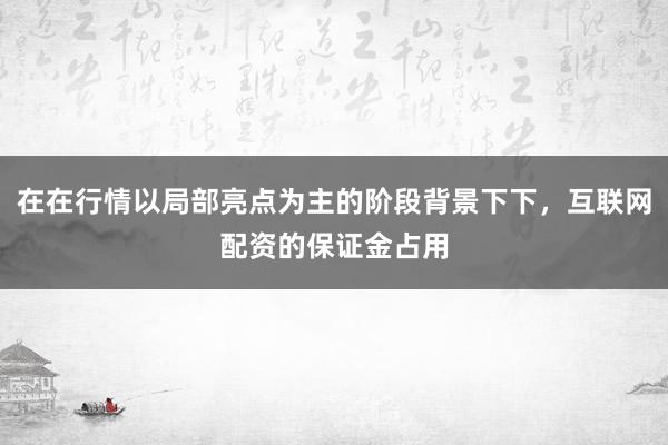 在在行情以局部亮点为主的阶段背景下下，互联网配资的保证金占用