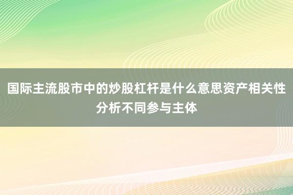 国际主流股市中的炒股杠杆是什么意思资产相关性分析不同参与主体