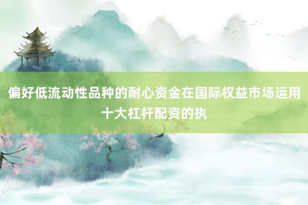 偏好低流动性品种的耐心资金在国际权益市场运用十大杠杆配资的执