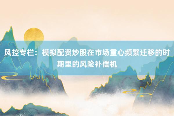 风控专栏：模拟配资炒股在市场重心频繁迁移的时期里的风险补偿机