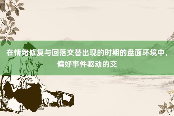 在情绪修复与回落交替出现的时期的盘面环境中，偏好事件驱动的交