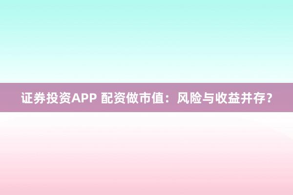 证券投资APP 配资做市值：风险与收益并存？