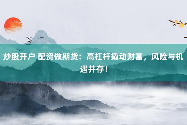 炒股开户 配资做期货：高杠杆撬动财富，风险与机遇并存！