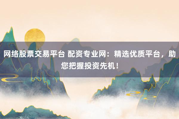 网络股票交易平台 配资专业网：精选优质平台，助您把握投资先机！