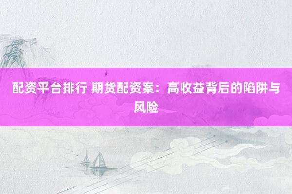配资平台排行 期货配资案：高收益背后的陷阱与风险