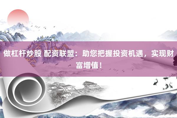 做杠杆炒股 配资联盟：助您把握投资机遇，实现财富增值！