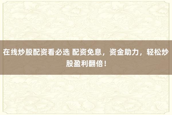 在线炒股配资看必选 配资免息，资金助力，轻松炒股盈利翻倍！