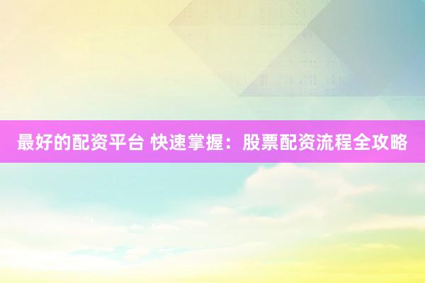 最好的配资平台 快速掌握：股票配资流程全攻略