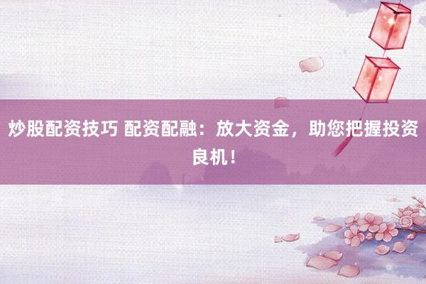 炒股配资技巧 配资配融：放大资金，助您把握投资良机！