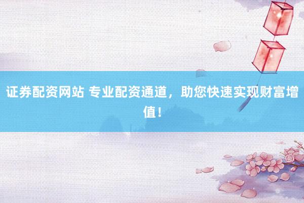 证券配资网站 专业配资通道，助您快速实现财富增值！