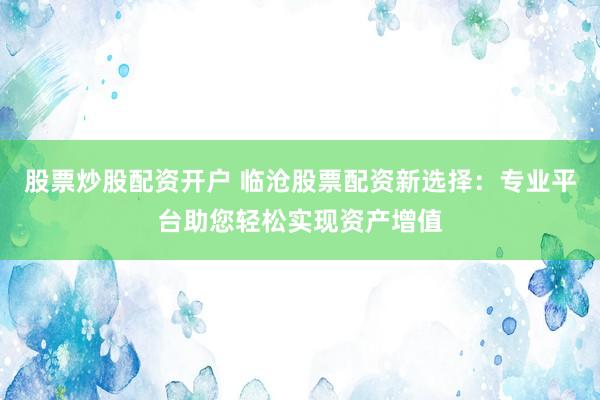 股票炒股配资开户 临沧股票配资新选择：专业平台助您轻松实现资产增值