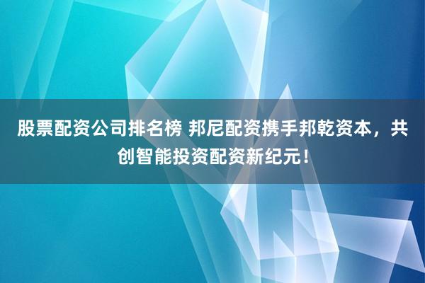 股票配资公司排名榜 邦尼配资携手邦乾资本，共创智能投资配资新纪元！