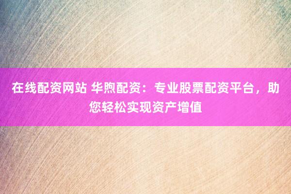 在线配资网站 华煦配资：专业股票配资平台，助您轻松实现资产增值