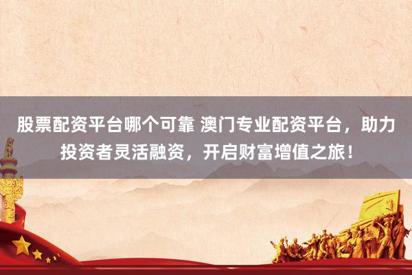股票配资平台哪个可靠 澳门专业配资平台，助力投资者灵活融资，开启财富增值之旅！