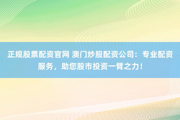 正规股票配资官网 澳门炒股配资公司：专业配资服务，助您股市投资一臂之力！