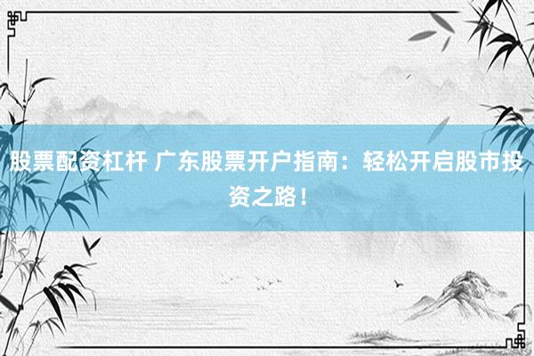 股票配资杠杆 广东股票开户指南：轻松开启股市投资之路！