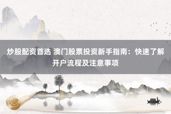炒股配资首选 澳门股票投资新手指南：快速了解开户流程及注意事项