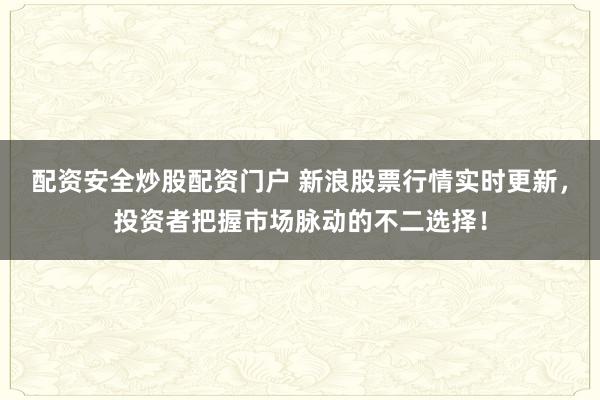 配资安全炒股配资门户 新浪股票行情实时更新，投资者把握市场脉动的不二选择！
