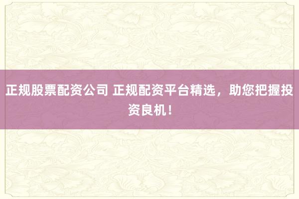 正规股票配资公司 正规配资平台精选，助您把握投资良机！