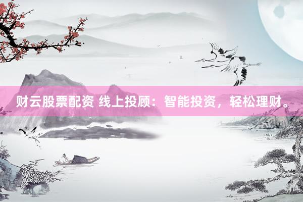 财云股票配资 线上投顾：智能投资，轻松理财。