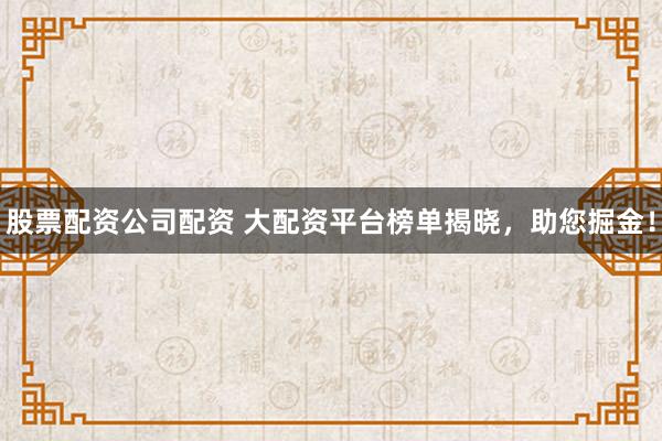 股票配资公司配资 大配资平台榜单揭晓，助您掘金！
