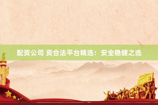 配资公司 资合法平台精选：安全稳健之选