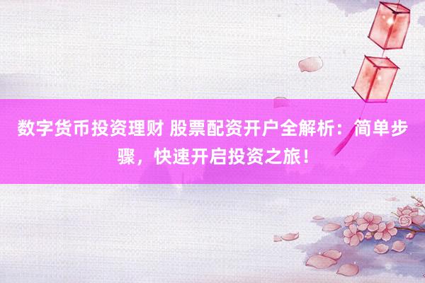 数字货币投资理财 股票配资开户全解析：简单步骤，快速开启投资之旅！