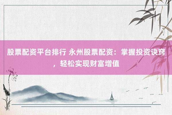 股票配资平台排行 永州股票配资：掌握投资诀窍，轻松实现财富增值